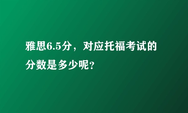 雅思6.5分，对应托福考试的分数是多少呢？