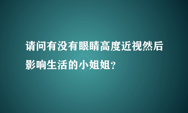 请问有没有眼睛高度近视然后影响生活的小姐姐？