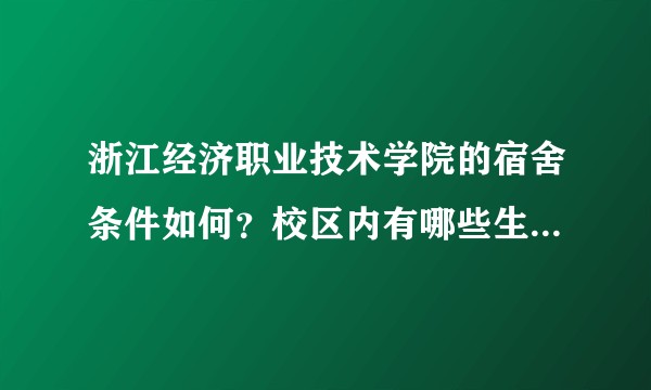浙江经济职业技术学院的宿舍条件如何？校区内有哪些生活设施？