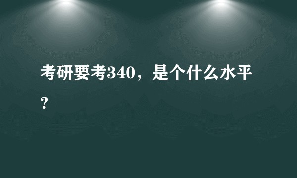 考研要考340，是个什么水平？