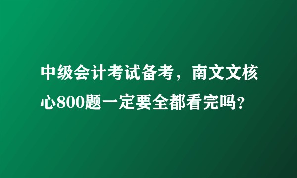中级会计考试备考，南文文核心800题一定要全都看完吗？