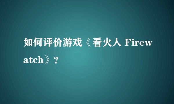 如何评价游戏《看火人 Firewatch》？