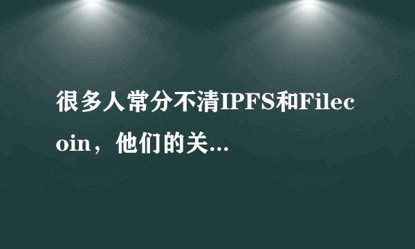 很多人常分不清IPFS和Filecoin，他们的关系是啥？