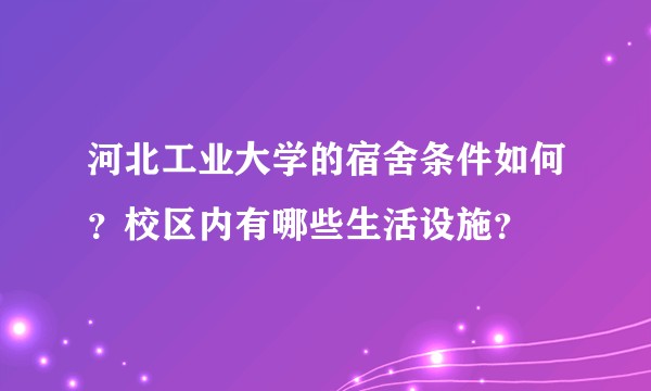 河北工业大学的宿舍条件如何？校区内有哪些生活设施？