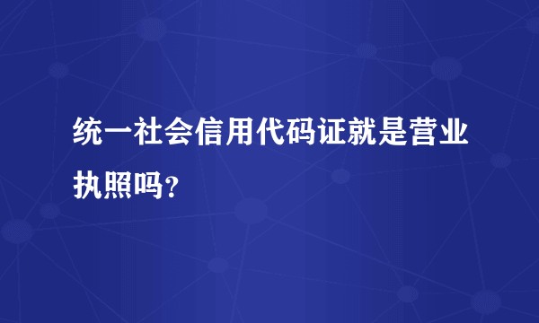 统一社会信用代码证就是营业执照吗？