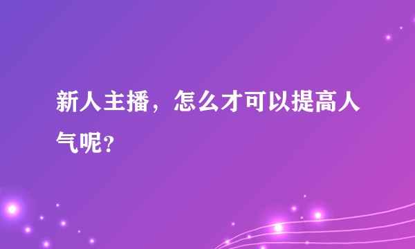 新人主播，怎么才可以提高人气呢？
