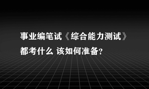 事业编笔试《综合能力测试》都考什么 该如何准备？