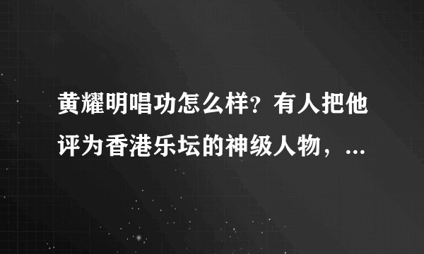 黄耀明唱功怎么样？有人把他评为香港乐坛的神级人物，恰当吗？