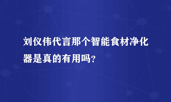 刘仪伟代言那个智能食材净化器是真的有用吗？