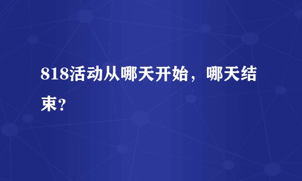 818活动从哪天开始，哪天结束？