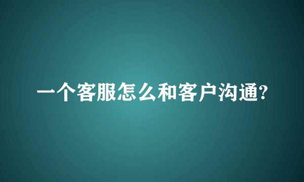 一个客服怎么和客户沟通?