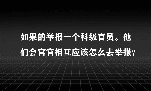 如果的举报一个科级官员。他们会官官相互应该怎么去举报？