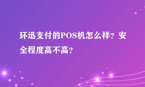 环迅支付的POS机怎么样？安全程度高不高？