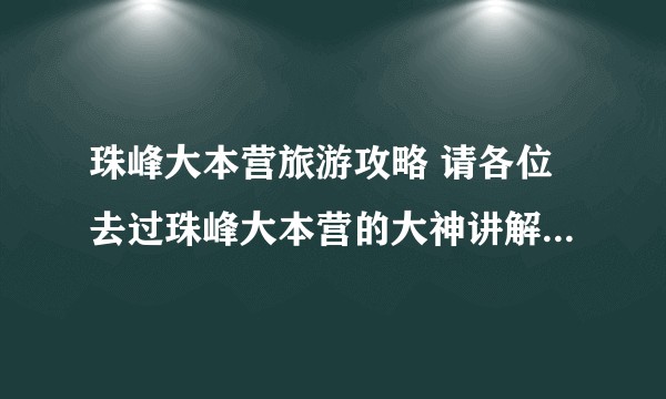 珠峰大本营旅游攻略 请各位去过珠峰大本营的大神讲解一下攻略，必需品和花费，多谢？