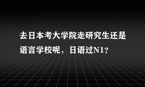去日本考大学院走研究生还是语言学校呢，日语过N1？