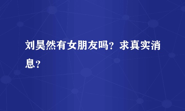 刘昊然有女朋友吗？求真实消息？