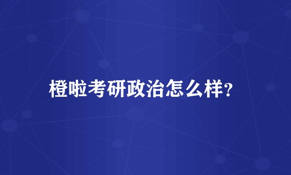 橙啦考研政治怎么样？