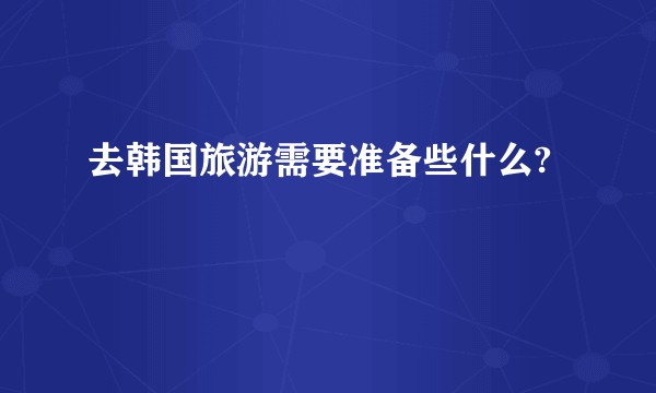 去韩国旅游需要准备些什么?