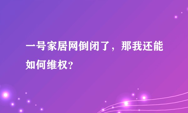 一号家居网倒闭了，那我还能如何维权？