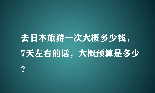 去日本旅游一次大概多少钱，7天左右的话，大概预算是多少？