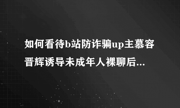 如何看待b站防诈骗up主慕容晋辉诱导未成年人裸聊后准备起诉女方？