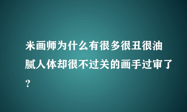 米画师为什么有很多很丑很油腻人体却很不过关的画手过审了?