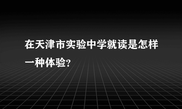 在天津市实验中学就读是怎样一种体验？