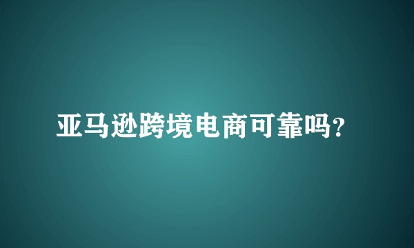 亚马逊跨境电商可靠吗？