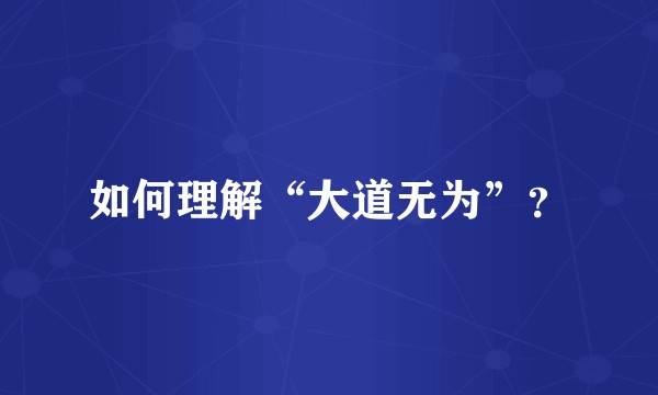 如何理解“大道无为”？