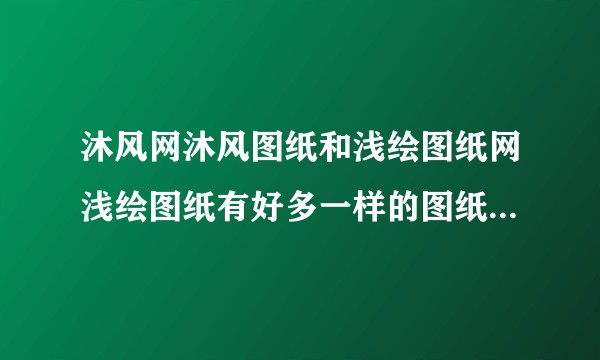 沐风网沐风图纸和浅绘图纸网浅绘图纸有好多一样的图纸模型，为什么沐风那么贵呢？
