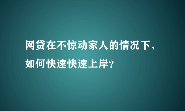 网贷在不惊动家人的情况下，如何快速快速上岸？