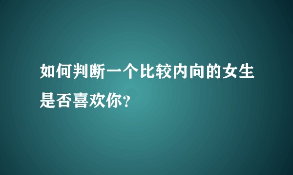 如何判断一个比较内向的女生是否喜欢你？