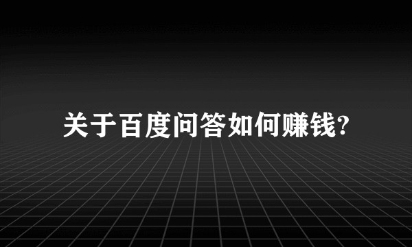 关于百度问答如何赚钱?