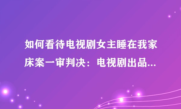 如何看待电视剧女主睡在我家床案一审判决：电视剧出品方赔业主 40 余万？