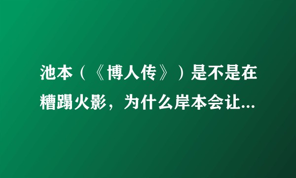 池本（《博人传》）是不是在糟蹋火影，为什么岸本会让池本干雄来进行火影忍者续篇的创作？