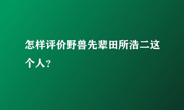 怎样评价野兽先辈田所浩二这个人？