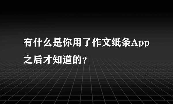 有什么是你用了作文纸条App之后才知道的？