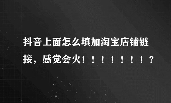 抖音上面怎么填加淘宝店铺链接,感觉会火!!!!!!!?