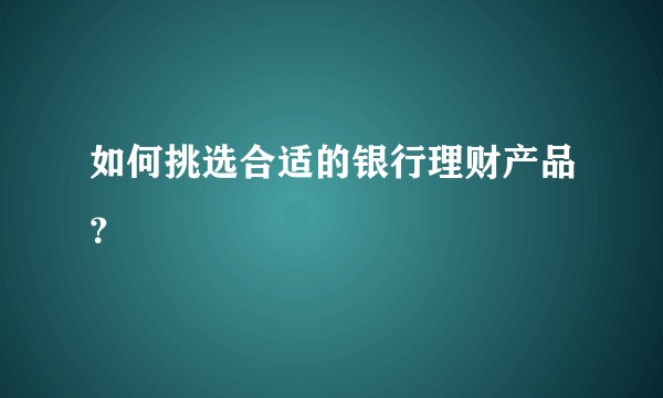 如何挑选合适的银行理财产品？
