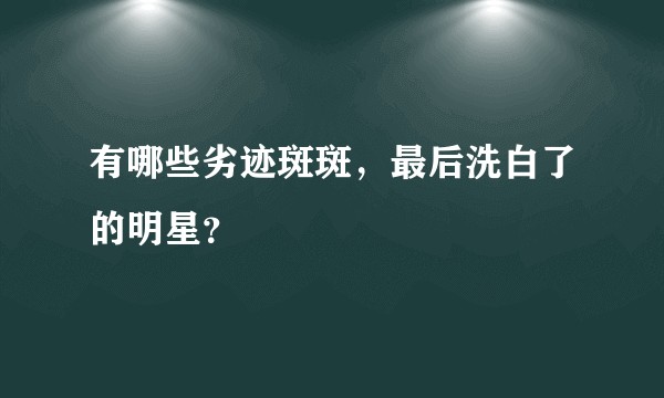 有哪些劣迹斑斑,最后洗白了的明星?