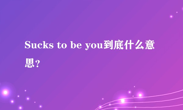 Sucks to be you到底什么意思？