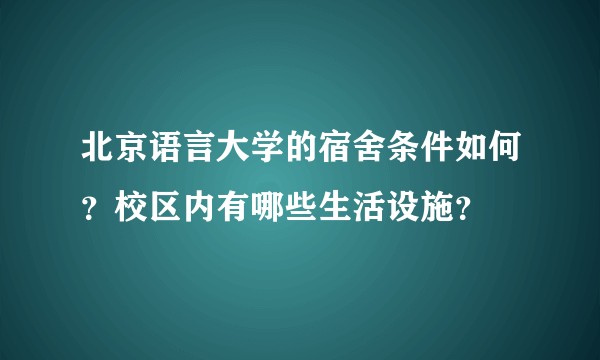 北京语言大学的宿舍条件如何？校区内有哪些生活设施？
