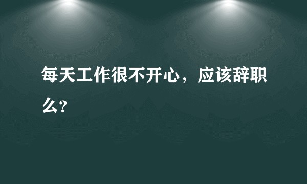 每天工作很不开心，应该辞职么？