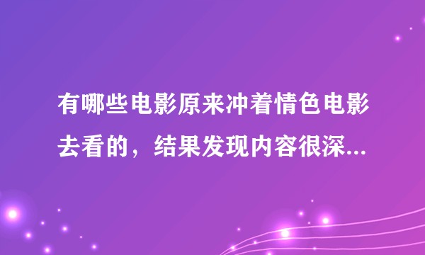 有哪些电影原来冲着情色电影去看的，结果发现内容很深刻，非常具有艺术价值很经典的？