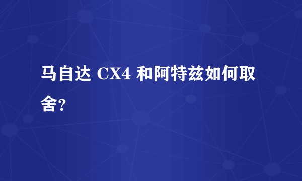 马自达 CX4 和阿特兹如何取舍？