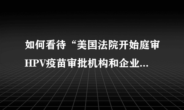 如何看待“美国法院开始庭审HPV疫苗审批机构和企业可怕的腐败案”这个消息，是否HPV的安全性受到质疑？
