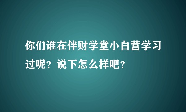你们谁在伴财学堂小白营学习过呢？说下怎么样吧？