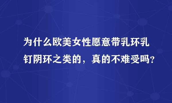 为什么欧美女性愿意带乳环乳钉阴环之类的，真的不难受吗？