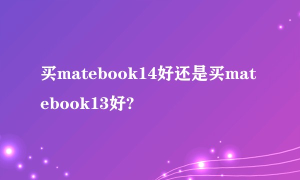 买matebook14好还是买matebook13好?