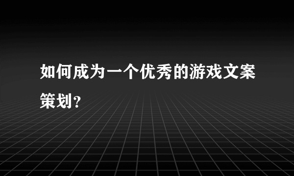 如何成为一个优秀的游戏文案策划？